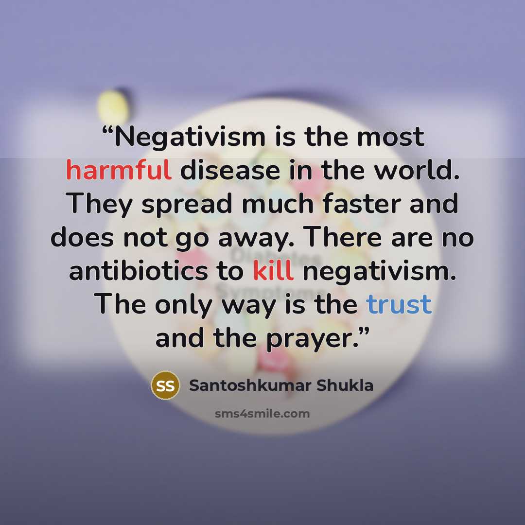 “Negativism is the most harmful disease in the world. They spread much faster and does not go away. There are no antibiotics to kill negativism. The only way is the trust and the prayer.” quote by Santoshkumar Shukla