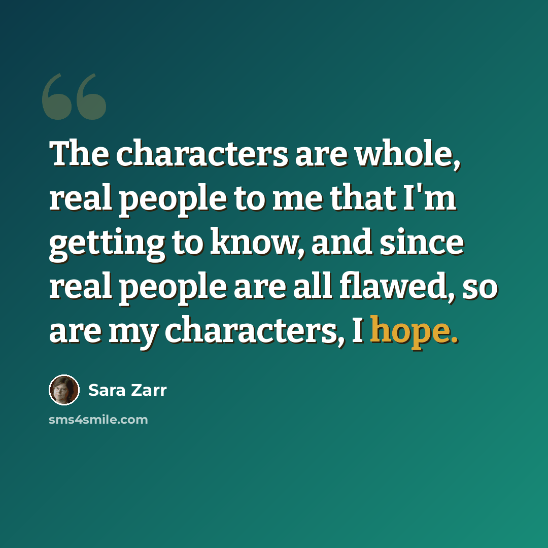 “The characters are whole, real people to me that I'm getting to know, and since real people are all flawed, so are my characters, I hope.” quote by Sara Zarr