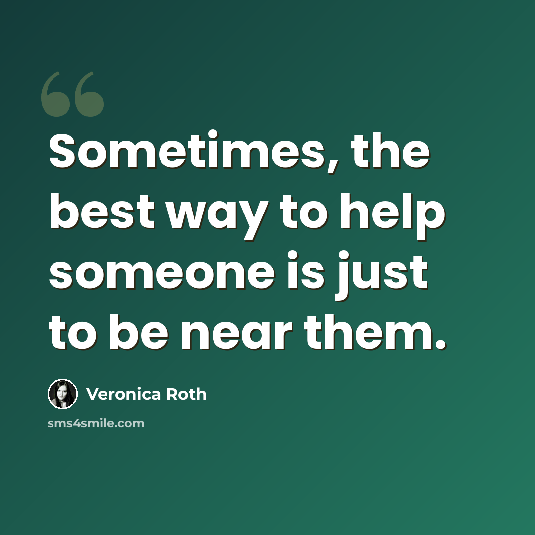 “Sometimes, the best way to help someone is just to be near them.” quote by Veronica Roth