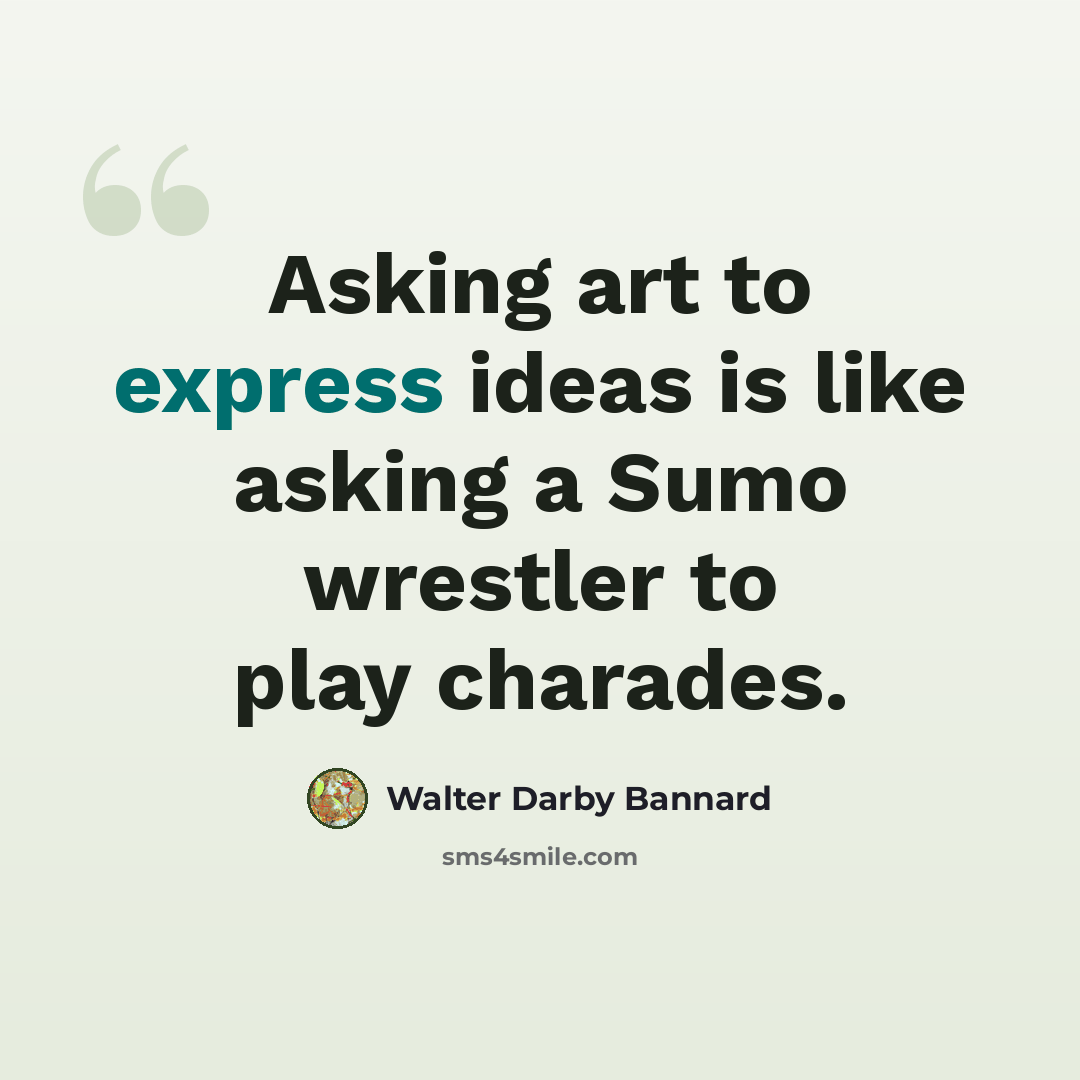 “Asking art to express ideas is like asking a Sumo wrestler to play charades.” quote by Walter Darby Bannard