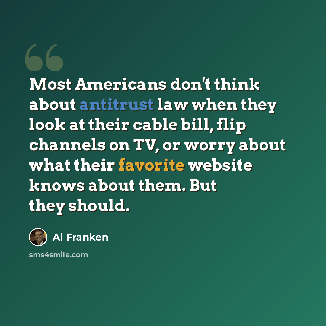 “Most Americans don't think about antitrust law when they look at their cable bill, flip channels on TV, or worry about what their favorite website knows about them. But they should.” quote by Al Franken