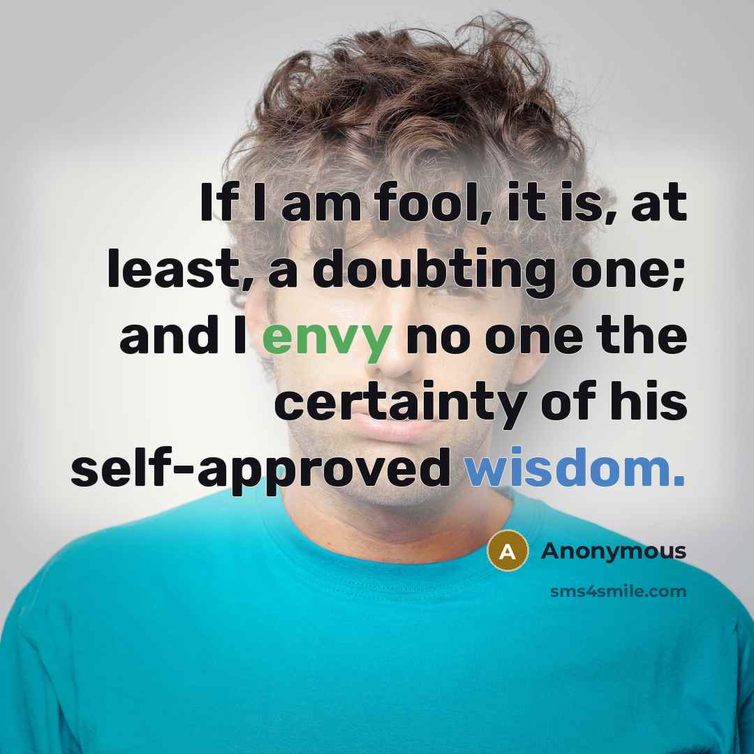 “If I am fool, it is, at least, a doubting one; and I envy no one the certainty of his self-approved wisdom.” quote by Anonymous