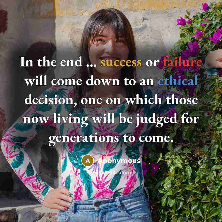 “In the end ... success or failure will come down to an ethical decision, one on which those now living will be judged for generations to come.” quote by Anonymous