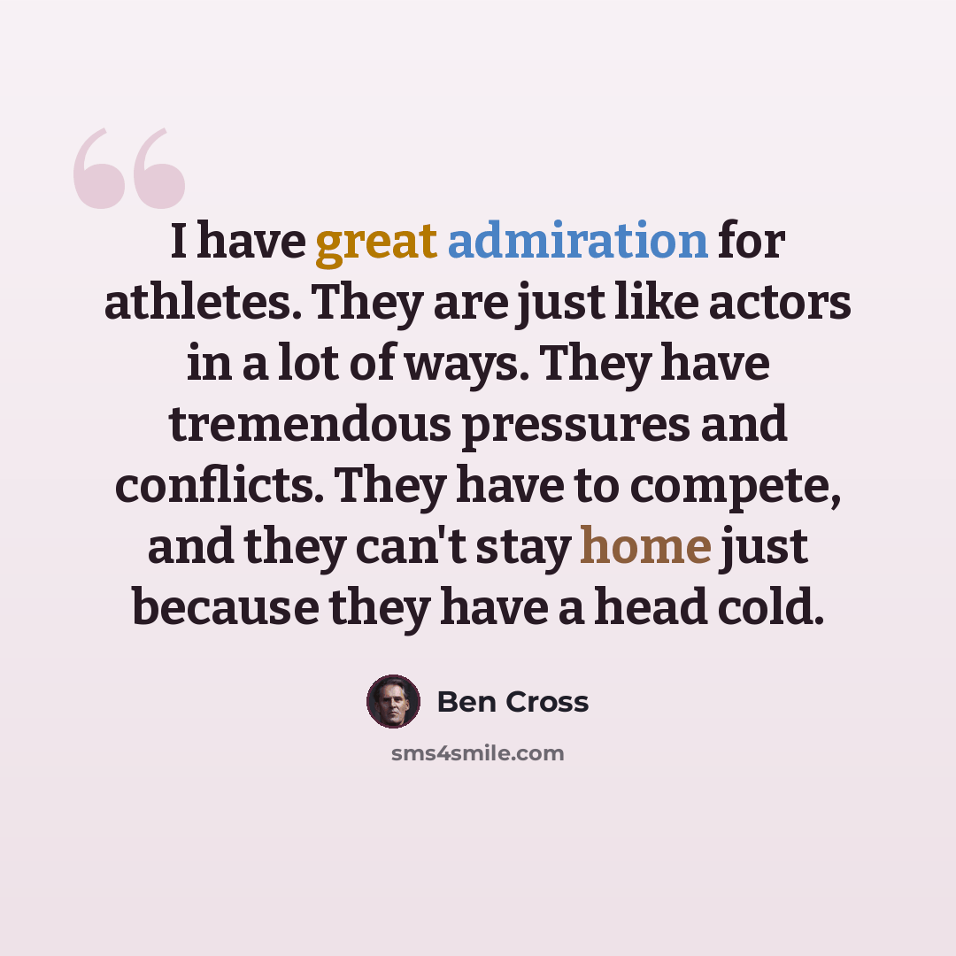 “I have great admiration for athletes. They are just like actors in a lot of ways. They have tremendous pressures and conflicts. They have to compete, and they can't stay home just because they have a head cold.” quote by Ben Cross