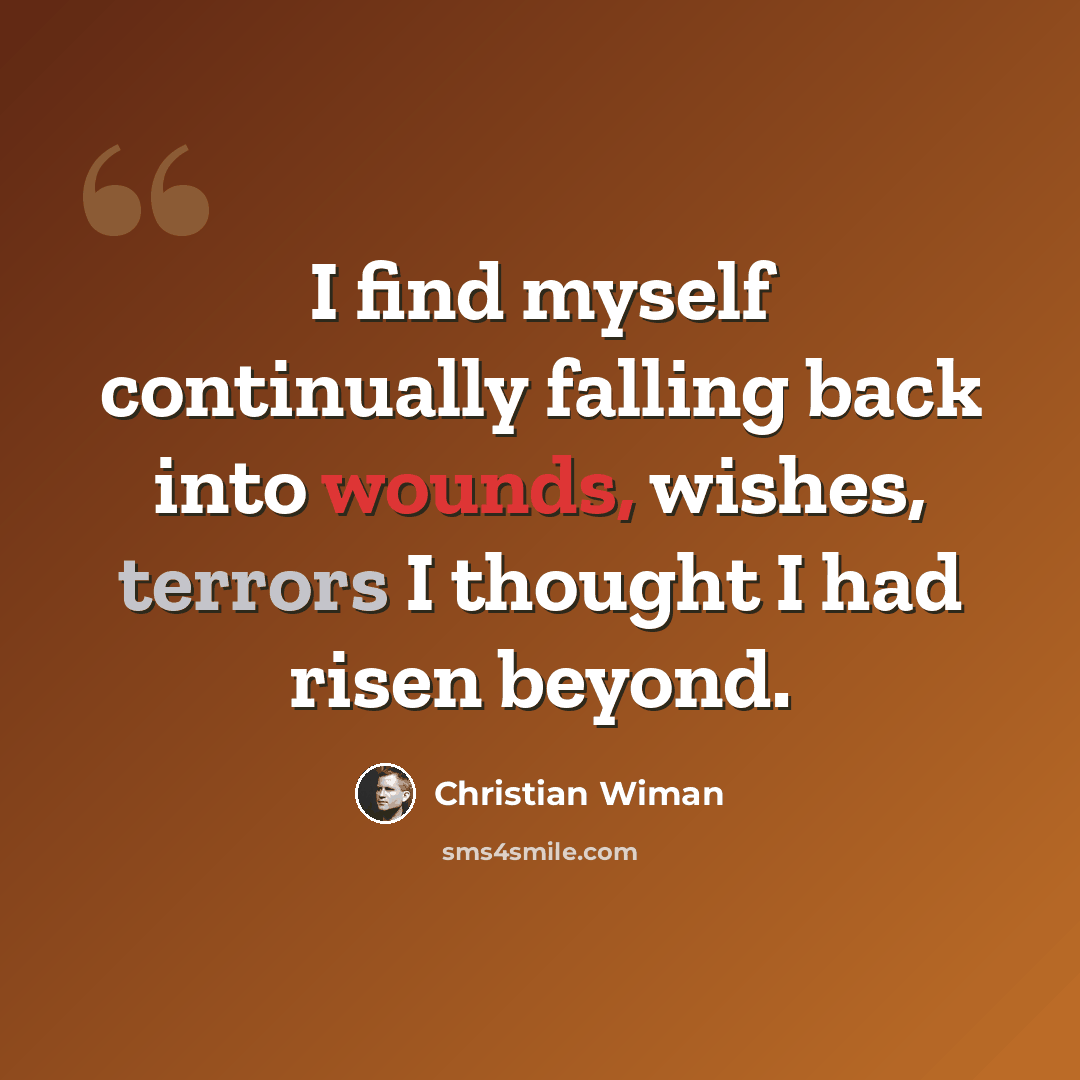 “I find myself continually falling back into wounds, wishes, terrors I thought I had risen beyond.” quote by Christian Wiman