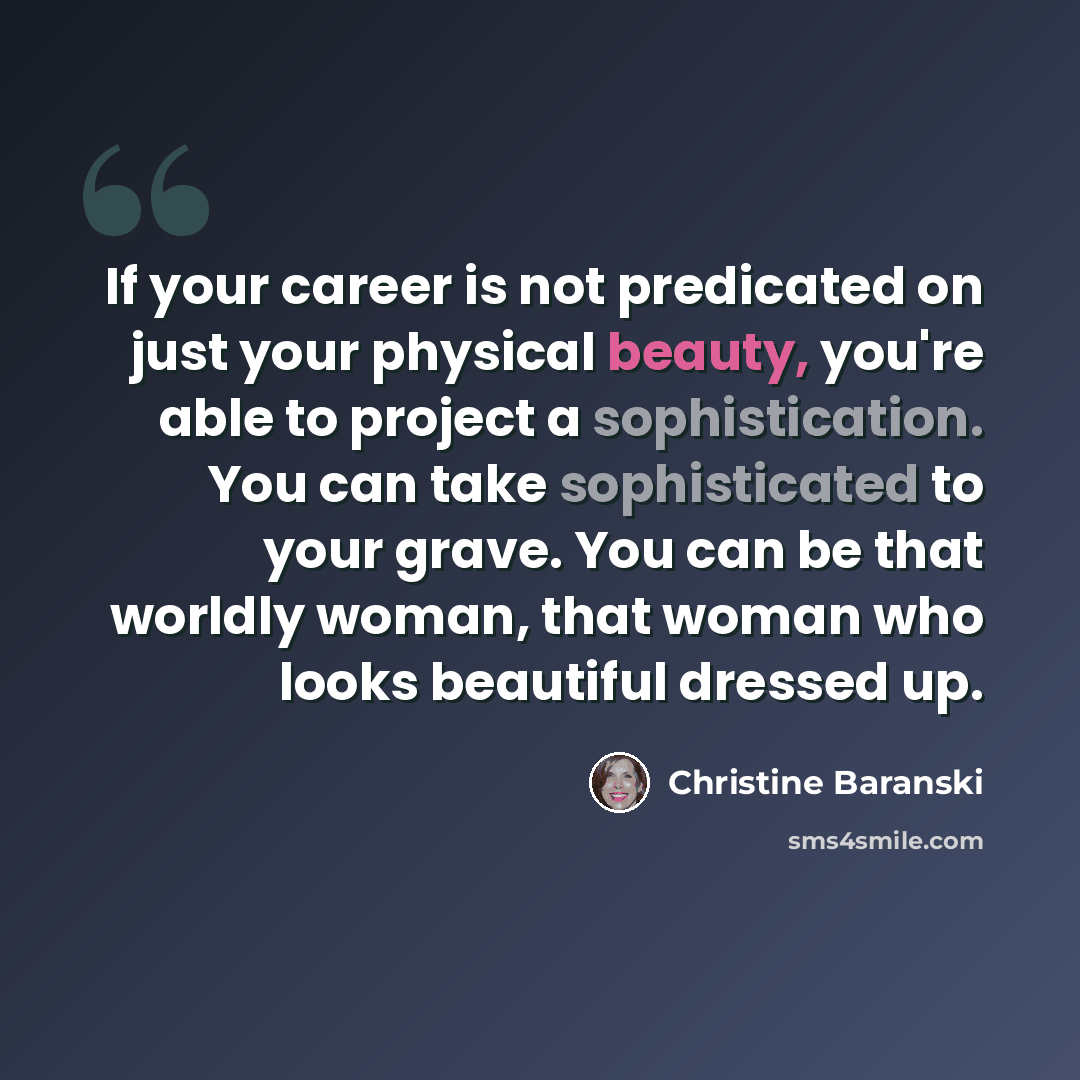 “If your career is not predicated on just your physical beauty, you're able to project a sophistication. You can take sophisticated to your grave. You can be that worldly woman, that woman who looks beautiful dressed up.” quote by Christine Baranski