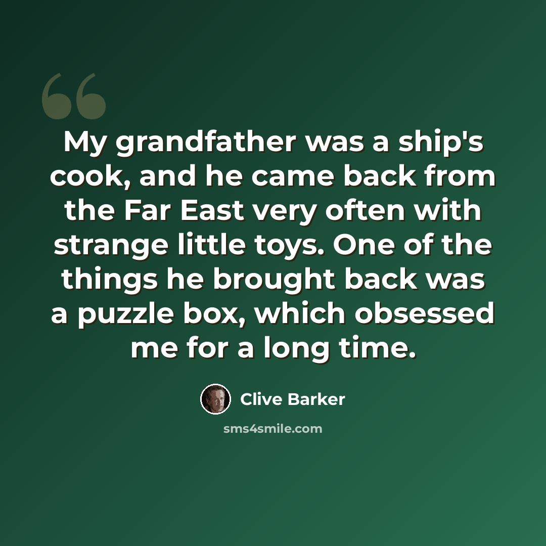 “My grandfather was a ship's cook, and he came back from the Far East very often with strange little toys. One of the things he brought back was a puzzle box, which obsessed me for a long time.” quote by Clive Barker