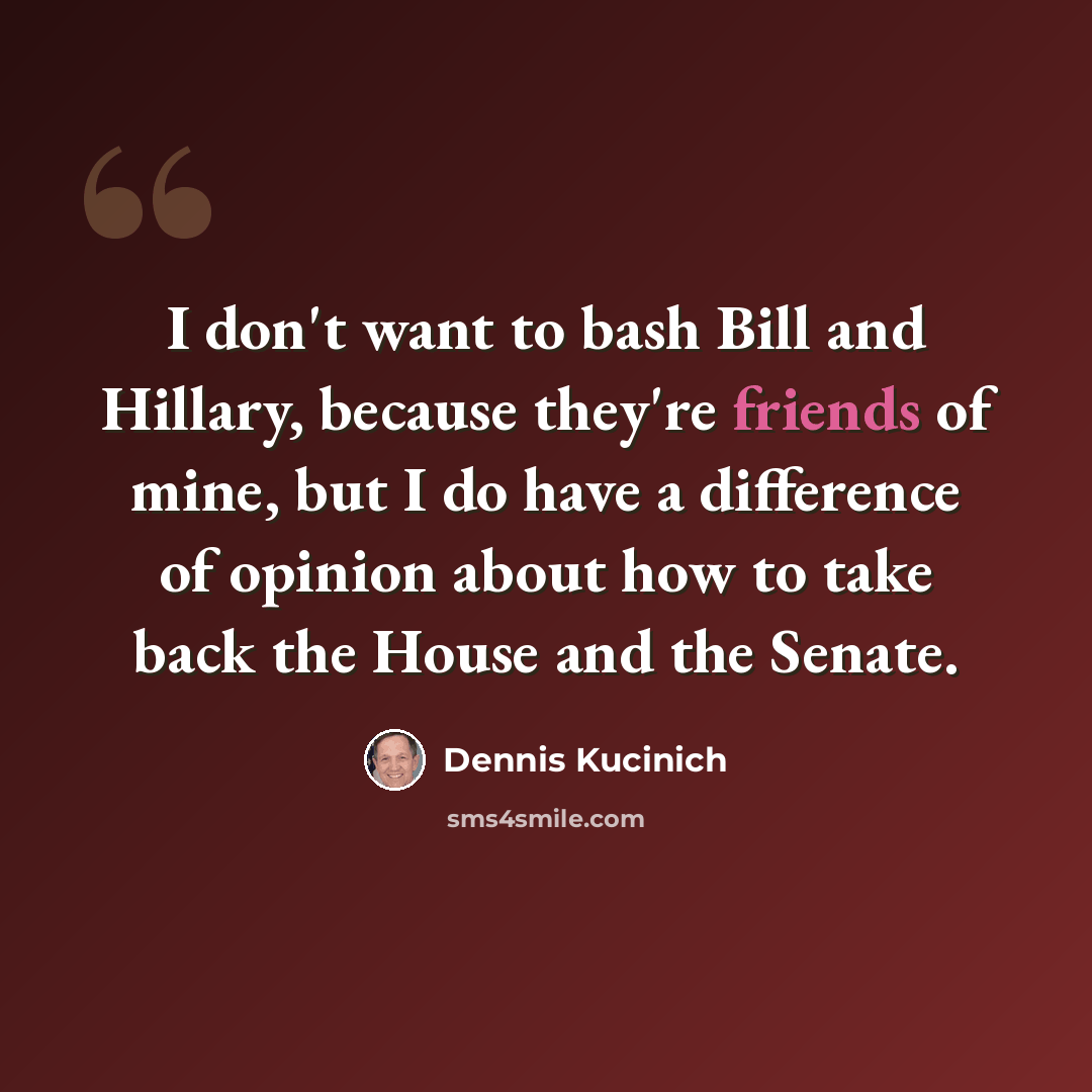 “I don't want to bash Bill and Hillary, because they're friends of mine, but I do have a difference of opinion about how to take back the House and the Senate.” quote by Dennis Kucinich