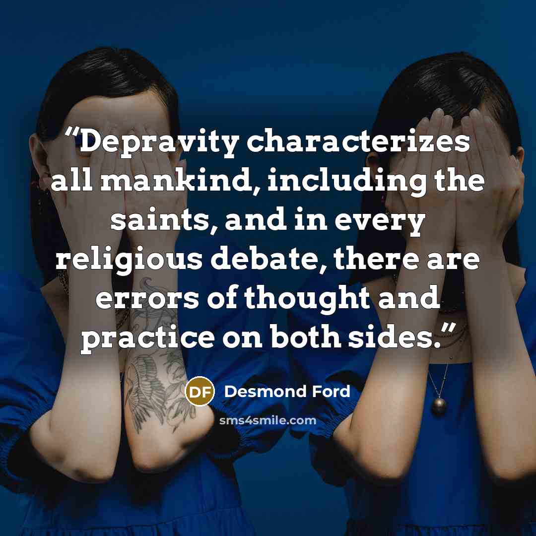 “Depravity characterizes all mankind, including the saints, and in every religious debate, there are errors of thought and practice on both sides.” quote by Desmond Ford