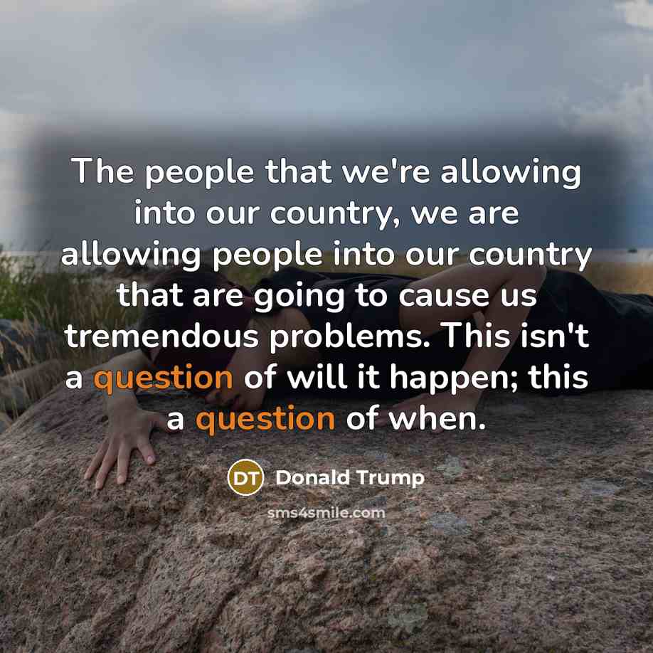 “The people that we're allowing into our country, we are allowing people into our country that are going to cause us tremendous problems. This isn't a question of will it happen; this a question of when.” quote by Donald Trump