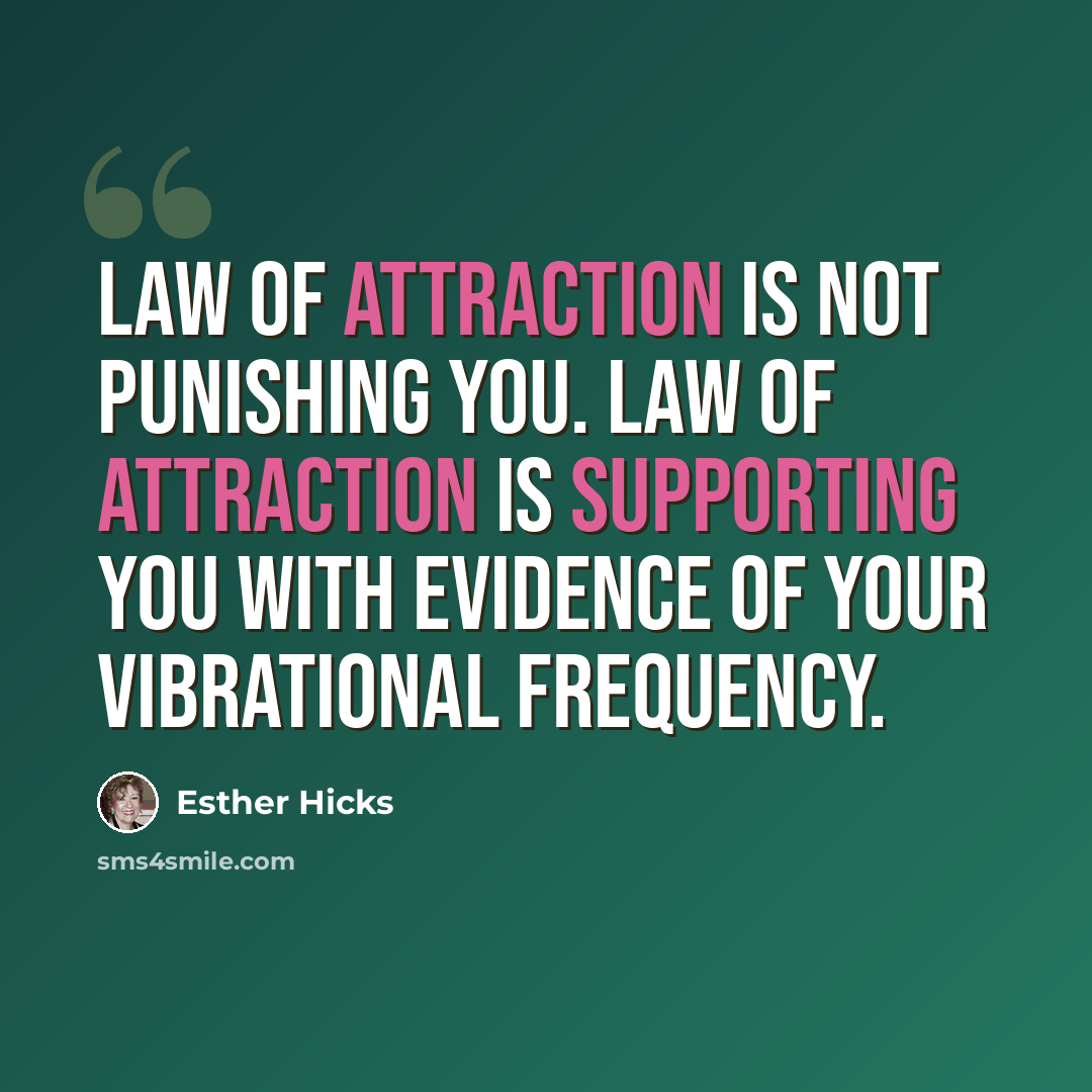 “Law of Attraction is not punishing you. Law of Attraction is supporting you with evidence of your vibrational frequency.” quote by Esther Hicks