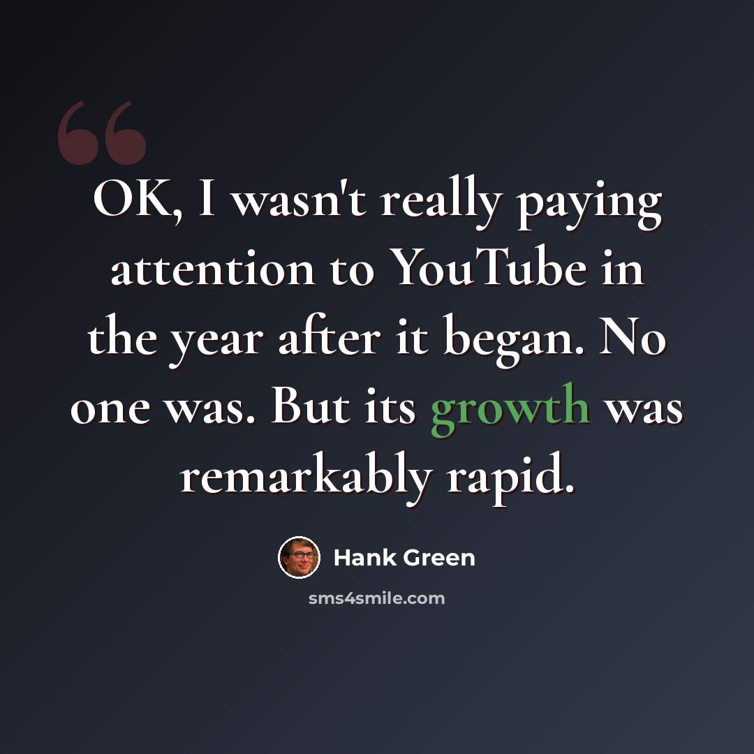 “OK, I wasn't really paying attention to YouTube in the year after it began. No one was. But its growth was remarkably rapid.” quote by Hank Green