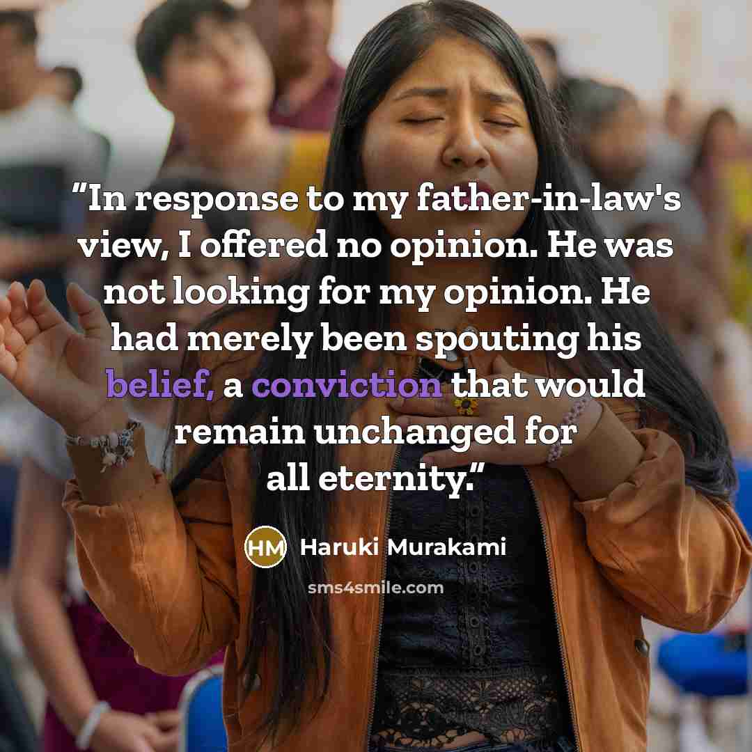“In response to my father-in-law's view, I offered no opinion. He was not looking for my opinion. He had merely been spouting his belief, a conviction that would remain unchanged for all eternity.” quote by Haruki Murakami