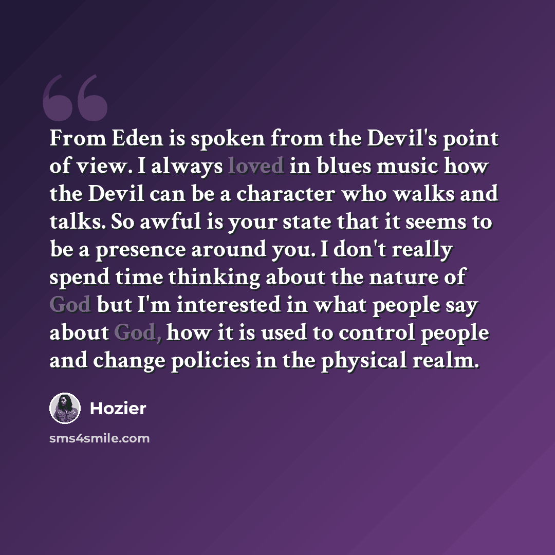 “From Eden is spoken from the Devil's point of view. I always loved in blues music how the Devil can be a character who walks and talks. So awful is your state that it seems to be a presence around you. I don't really spend time thinking about the nature of God but I'm interested in what people say…” quote by Hozier