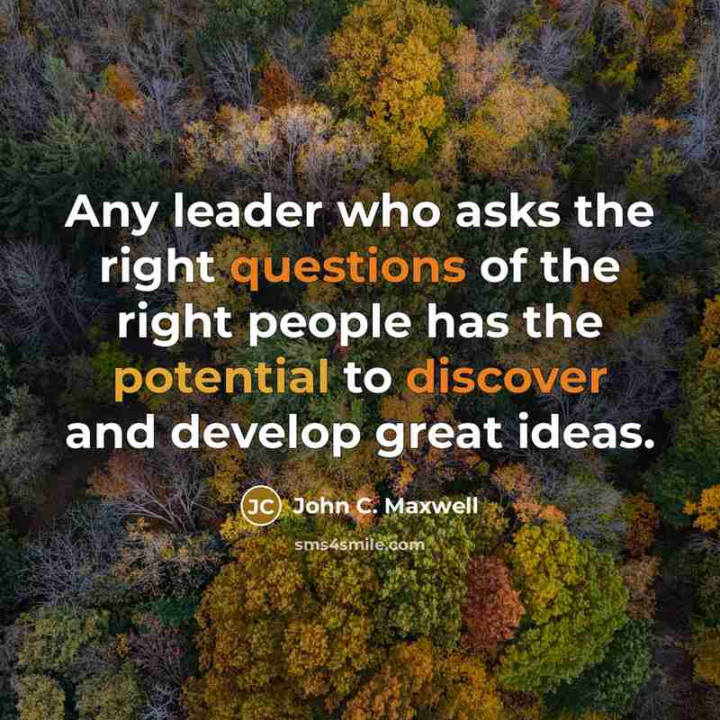 “Any leader who asks the right questions of the right people has the potential to discover and develop great ideas.” quote by John C. Maxwell