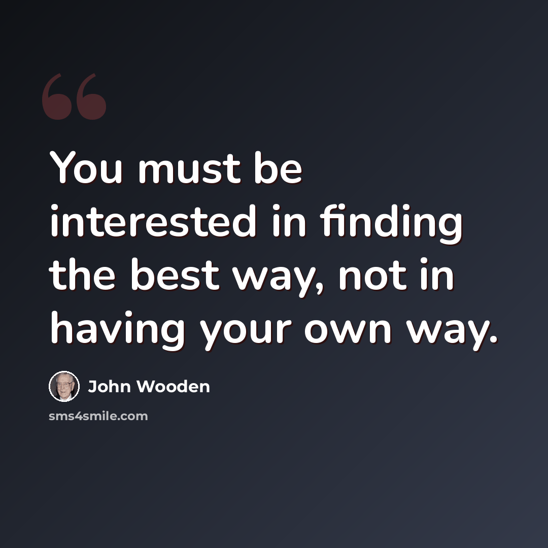 “You must be interested in finding the best way, not in having your own way.” quote by John Wooden