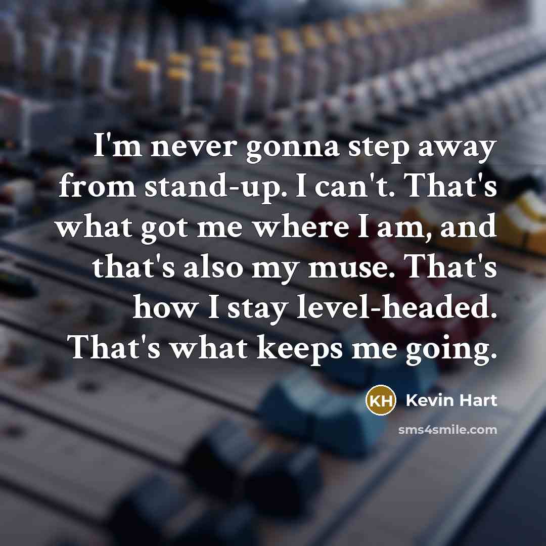 “I'm never gonna step away from stand-up. I can't. That's what got me where I am, and that's also my muse. That's how I stay level-headed. That's what keeps me going.” quote by Kevin Hart