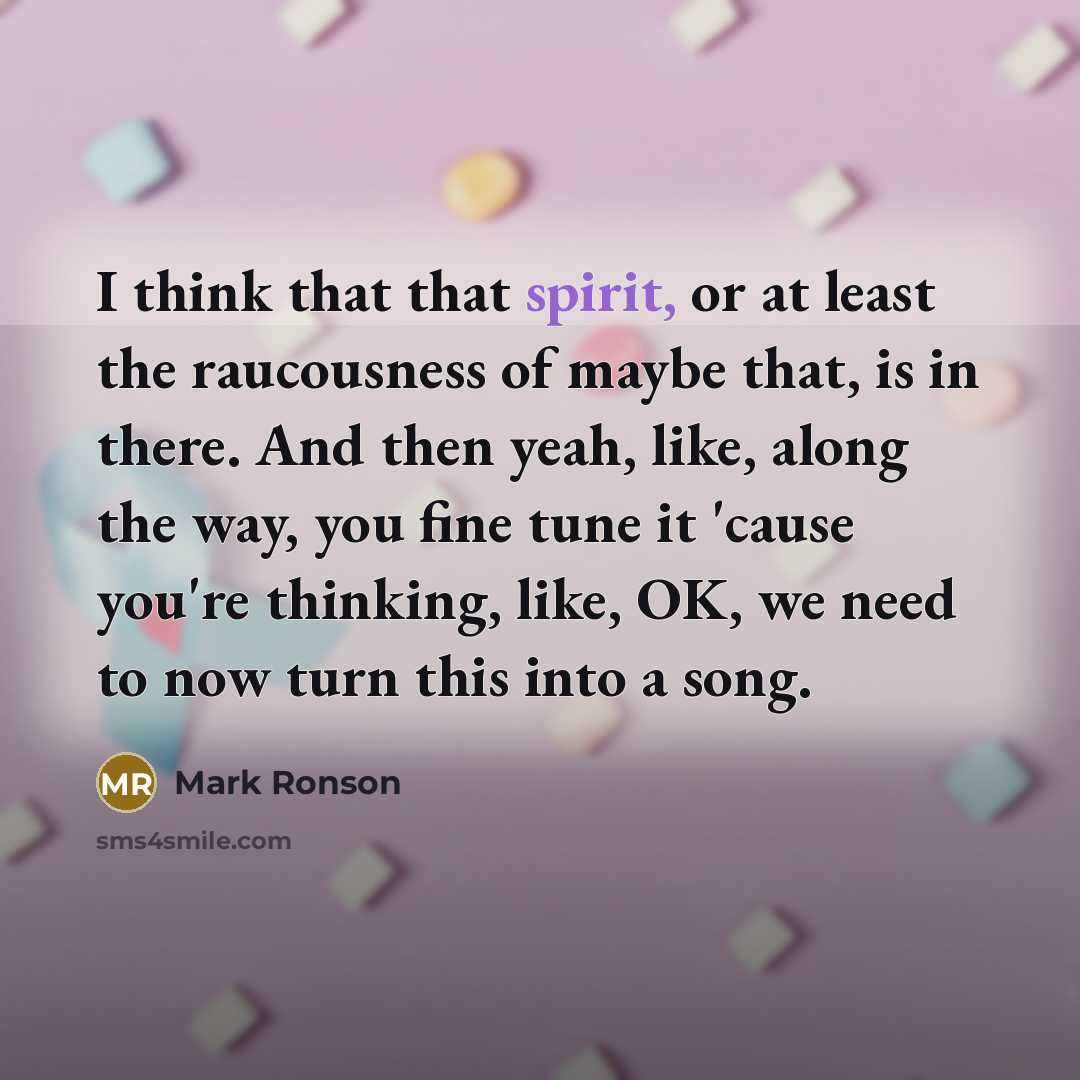 “I think that that spirit, or at least the raucousness of maybe that, is in there. And then yeah, like, along the way, you fine tune it 'cause you're thinking, like, OK, we need to now turn this into a song.” quote by Mark Ronson