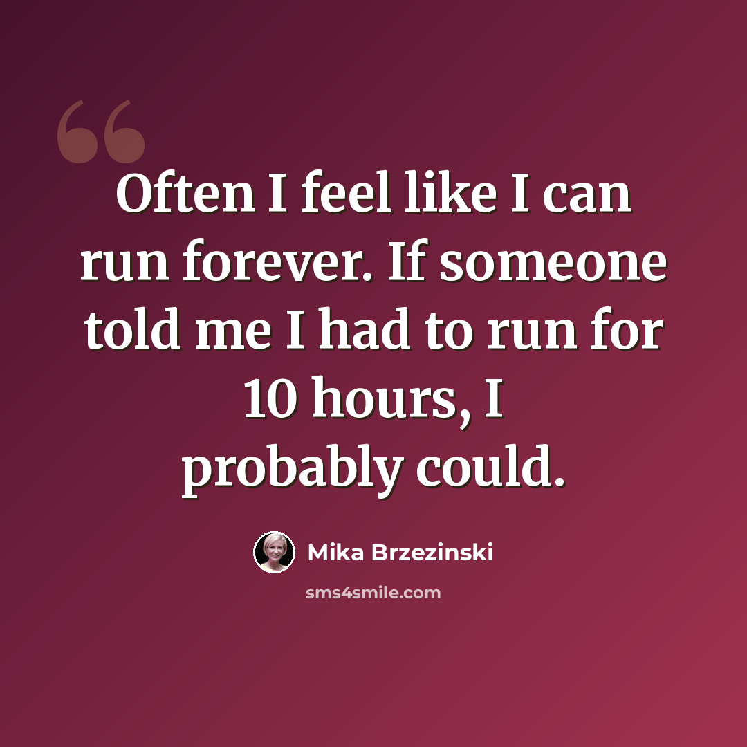 “Often I feel like I can run forever. If someone told me I had to run for 10 hours, I probably could.” quote by Mika Brzezinski