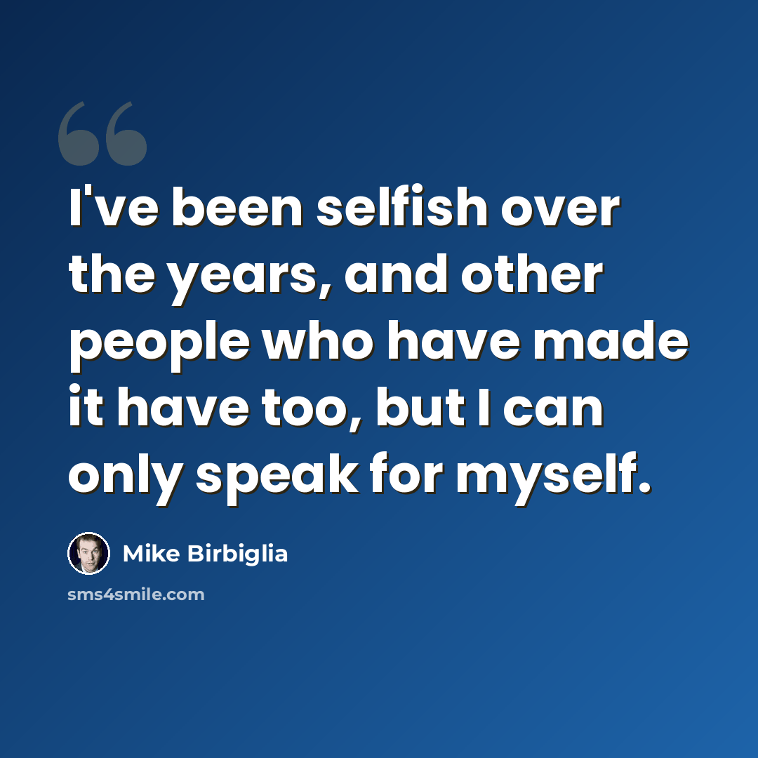 “I've been selfish over the years, and other people who have made it have too, but I can only speak for myself.” quote by Mike Birbiglia