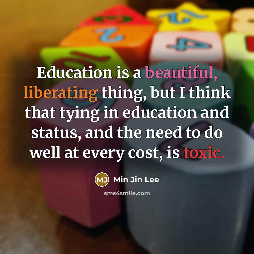 “Education is a beautiful, liberating thing, but I think that tying in education and status, and the need to do well at every cost, is toxic.” quote by Min Jin Lee