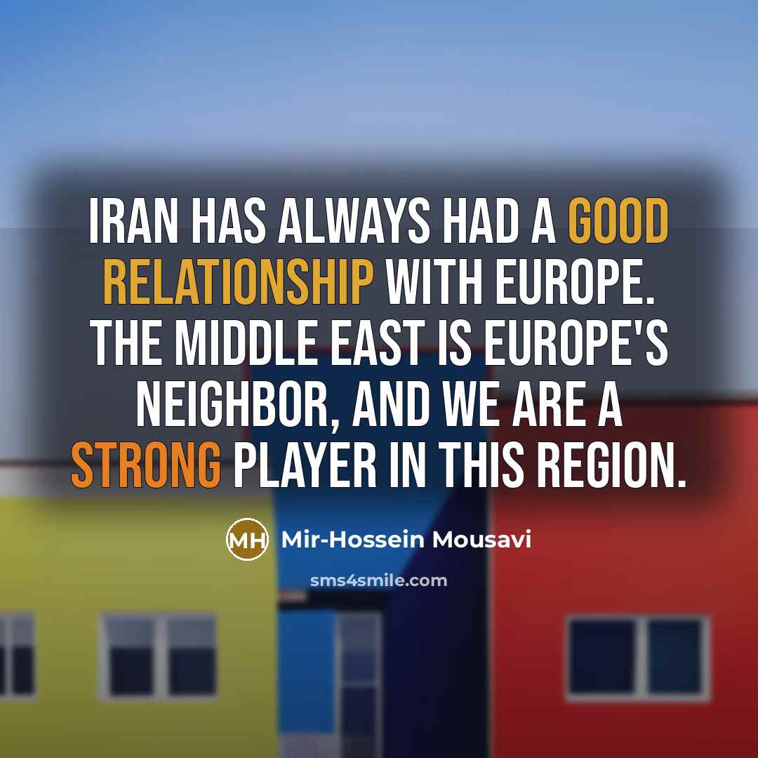 “Iran has always had a good relationship with Europe. The Middle East is Europe's neighbor, and we are a strong player in this region.” quote by Mir-Hossein Mousavi