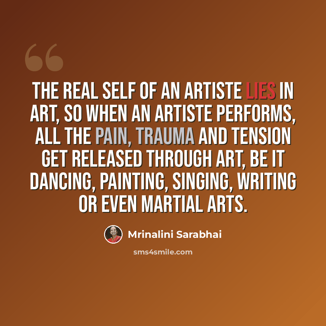 “The real self of an artiste lies in art, so when an artiste performs, all the pain, trauma and tension get released through art, be it dancing, painting, singing, writing or even martial arts.” quote by Mrinalini Sarabhai