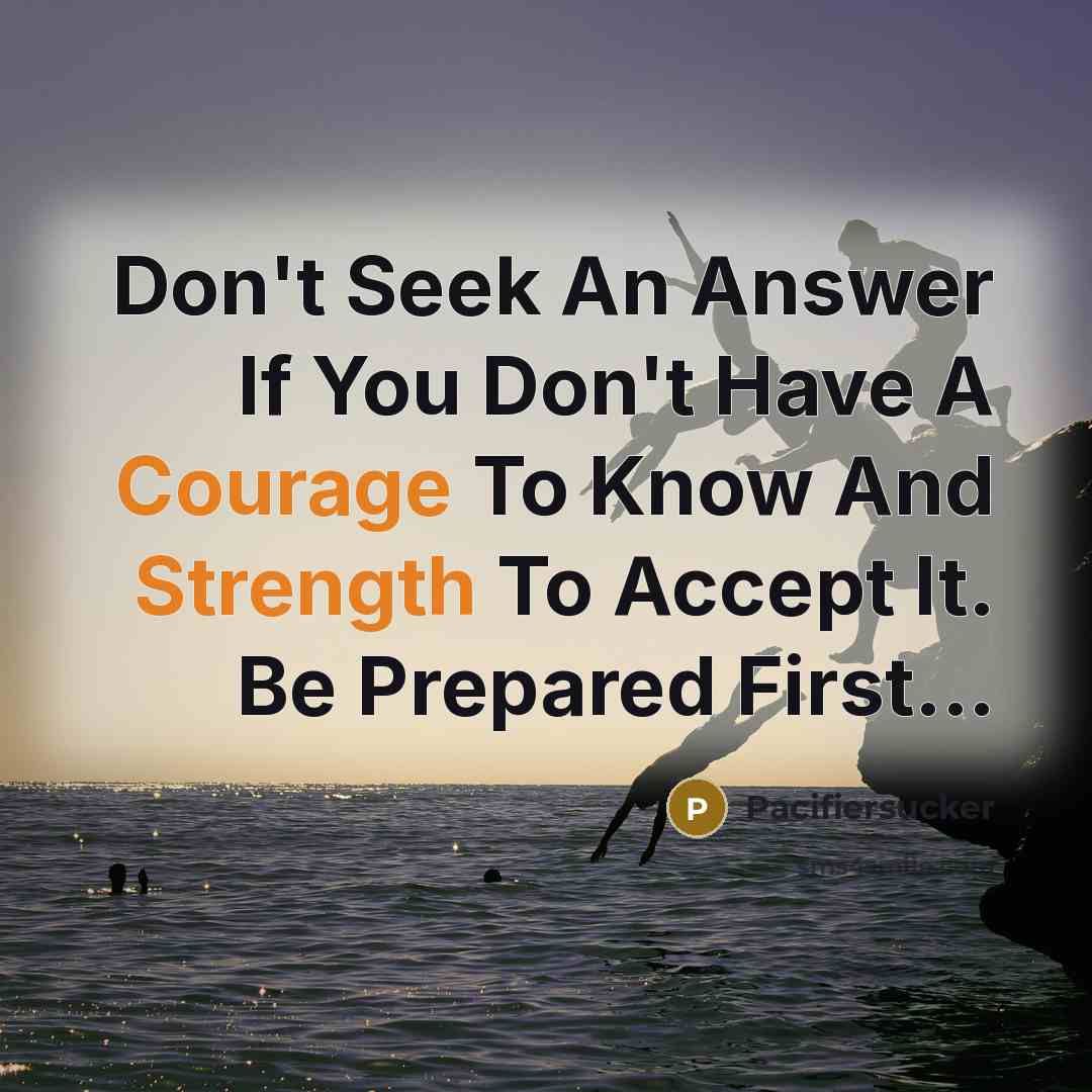 “Don't Seek An Answer If You Don't Have A Courage To Know And Strength To Accept It. Be Prepared First...” quote by Pacifiersucker