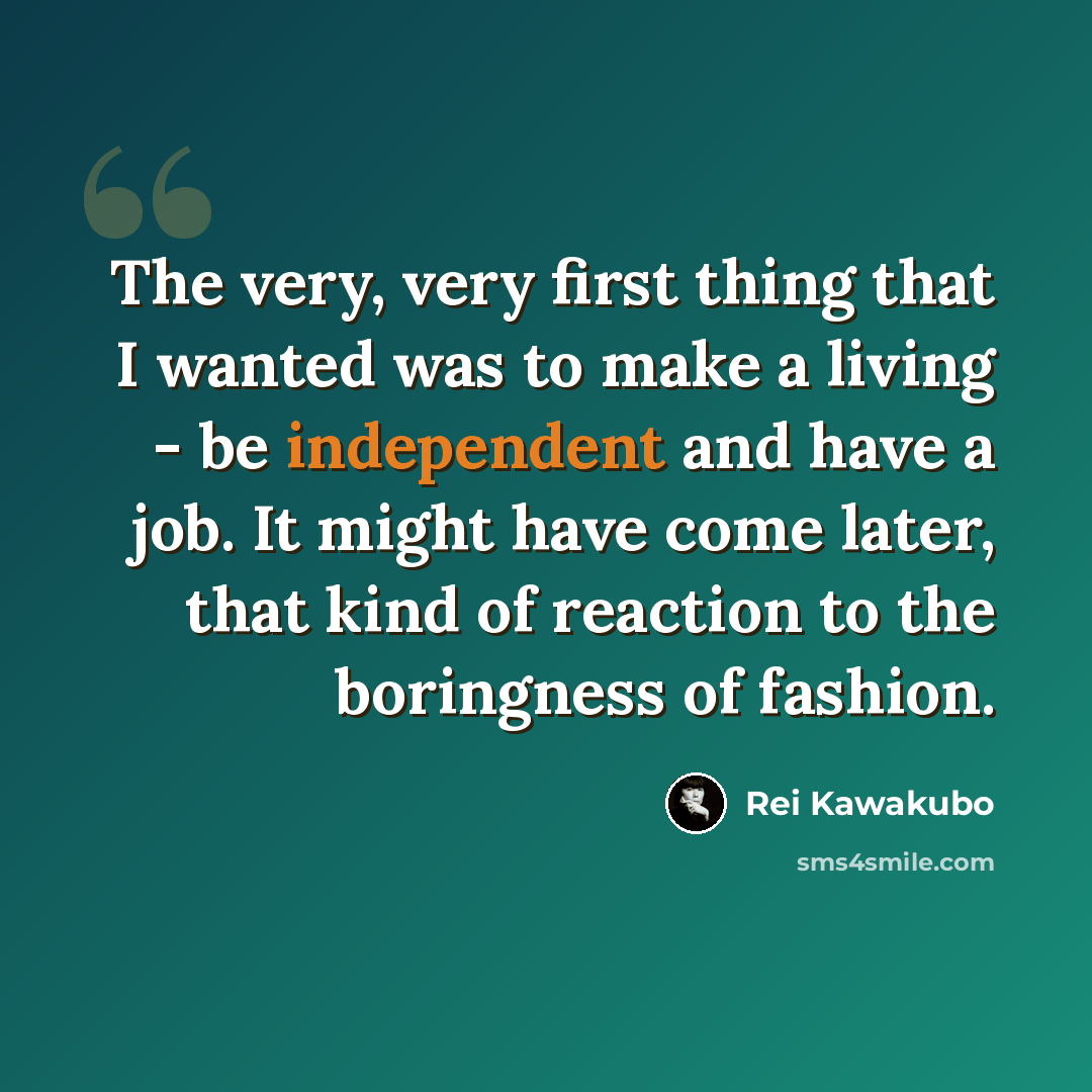 “The very, very first thing that I wanted was to make a living - be independent and have a job. It might have come later, that kind of reaction to the boringness of fashion.” quote by Rei Kawakubo