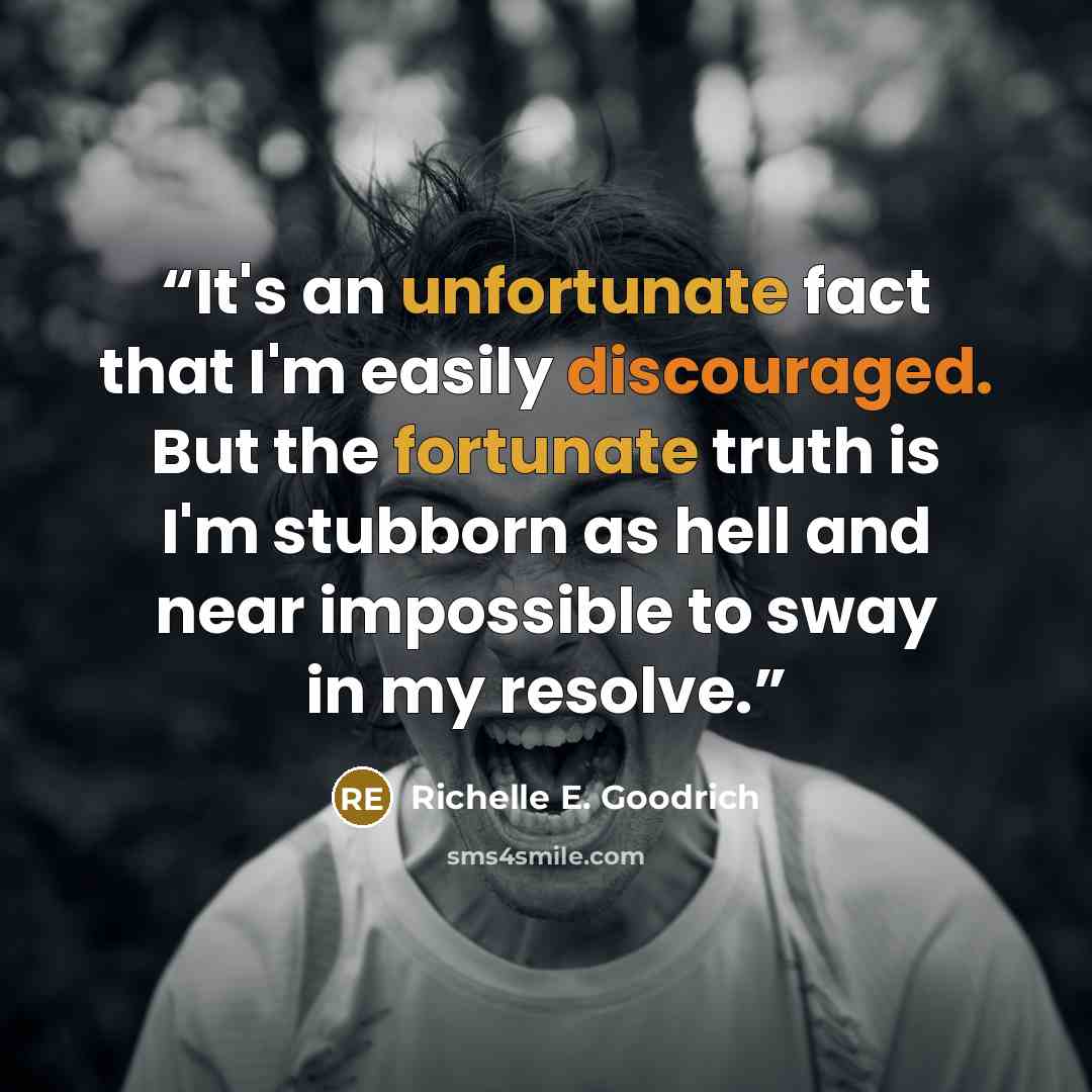 “It's an unfortunate fact that I'm easily discouraged. But the fortunate truth is I'm stubborn as hell and near impossible to sway in my resolve.” quote by Richelle E. Goodrich