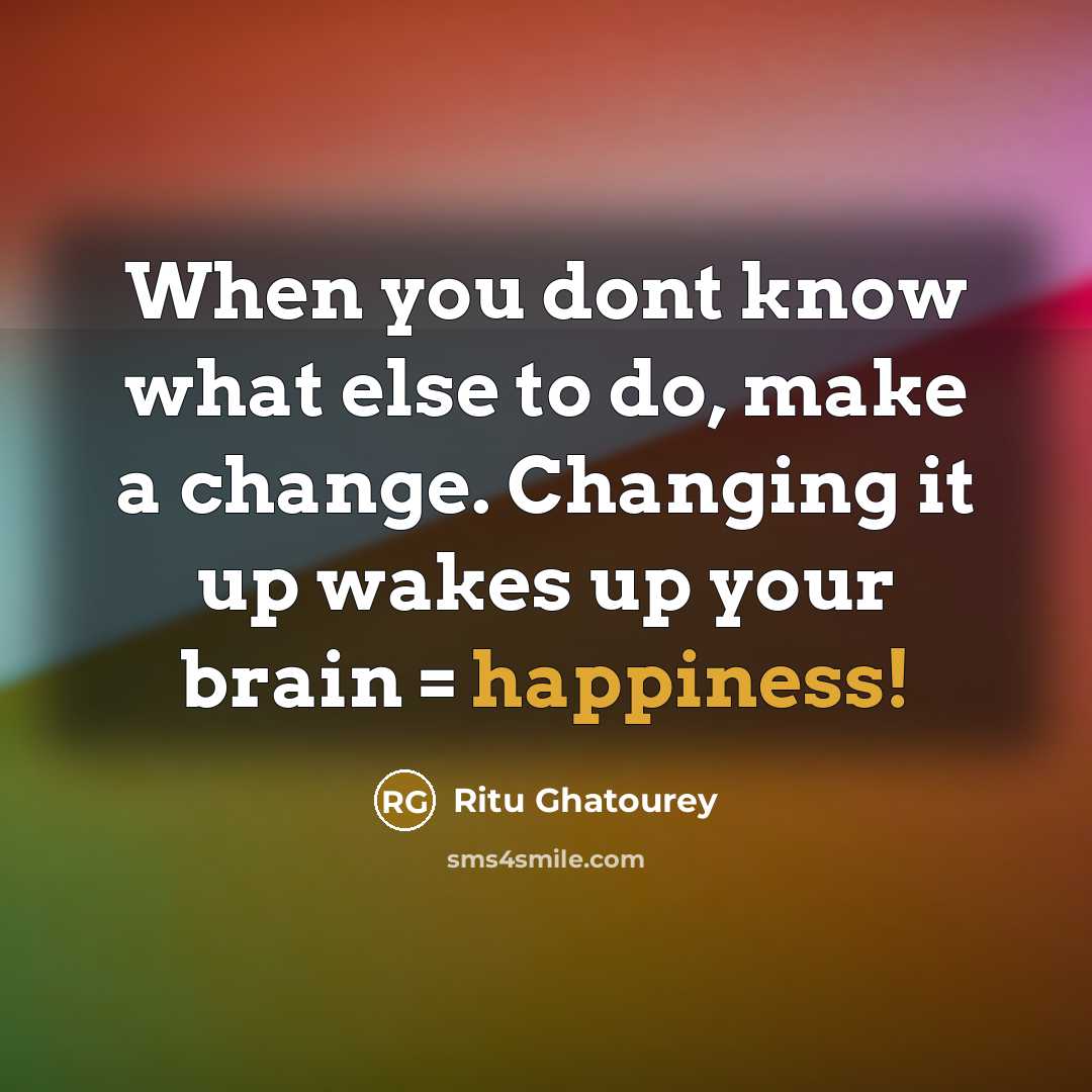 “When you dont know what else to do, make a change. Changing it up wakes up your brain = happiness!” quote by Ritu Ghatourey