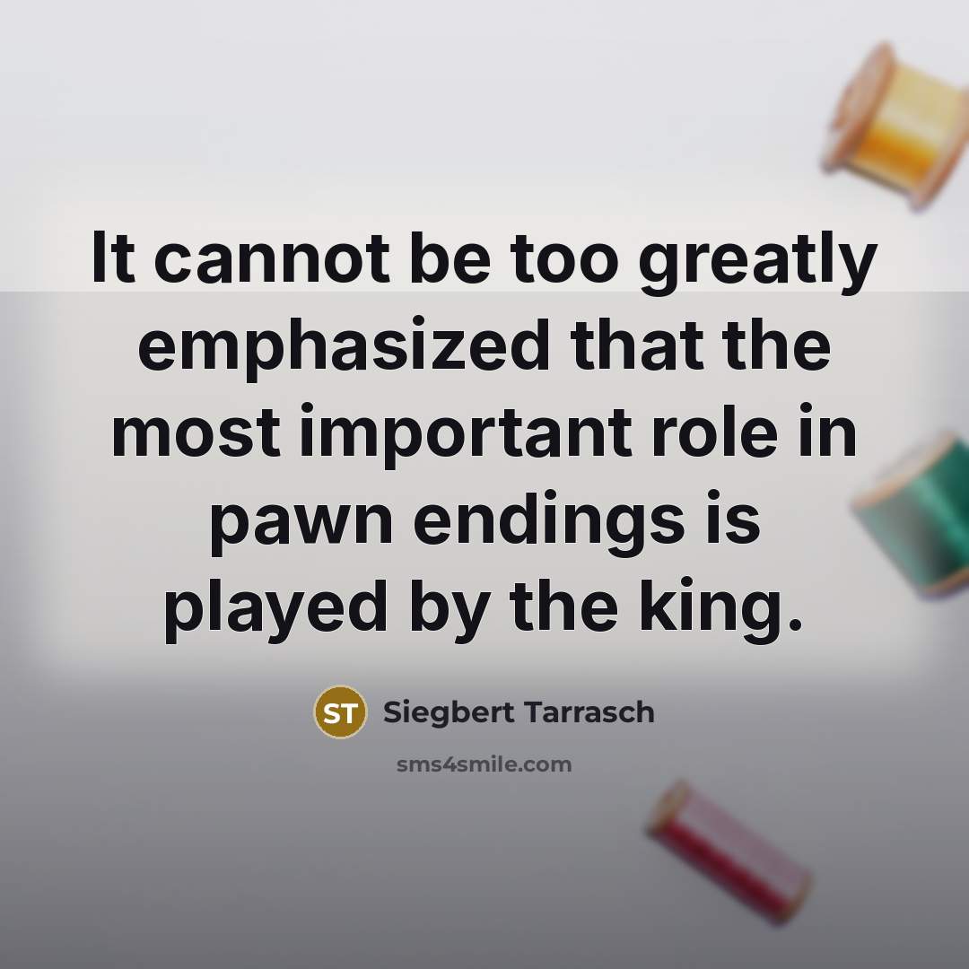 “It cannot be too greatly emphasized that the most important role in pawn endings is played by the king.” quote by Siegbert Tarrasch