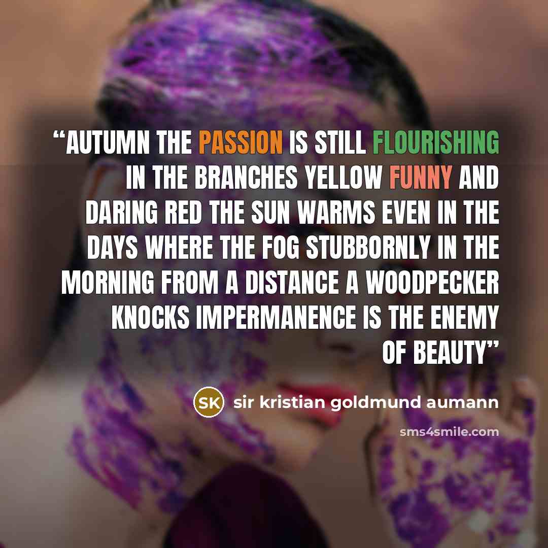 “Autumn The passion Is still flourishing in the branches Yellow funny and daring red The sun warms even in the days Where the fog Stubbornly in the morning From a distance A woodpecker knocks Impermanence Is the enemy of beauty” quote by sir kristian goldmund aumann