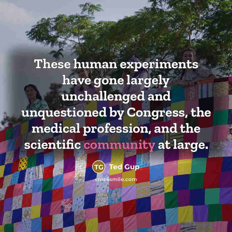 “These human experiments have gone largely unchallenged and unquestioned by Congress, the medical profession, and the scientific community at large.” quote by Ted Gup