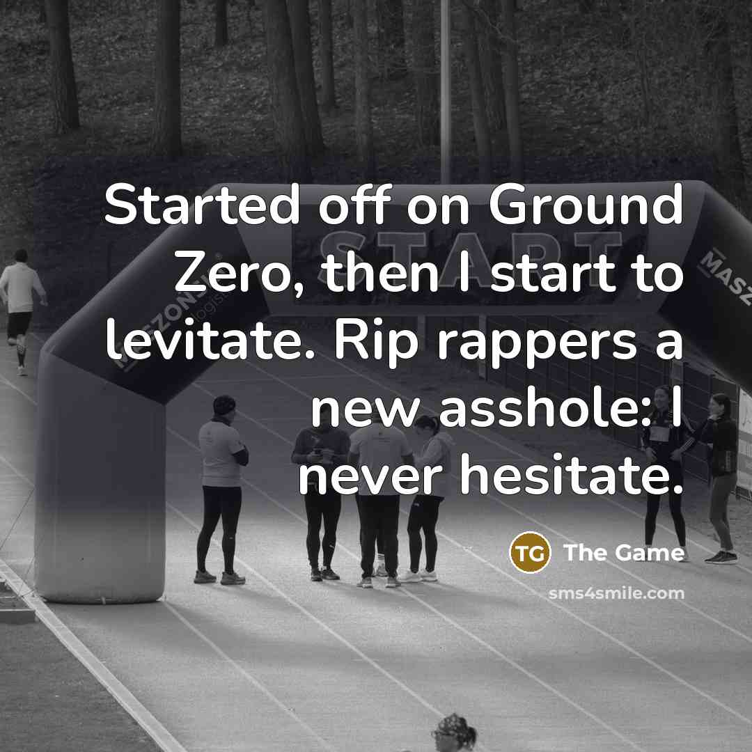 “Started off on Ground Zero, then I start to levitate. Rip rappers a new asshole: I never hesitate.” quote by The Game