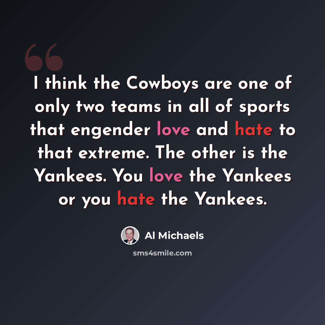 “I think the Cowboys are one of only two teams in all of sports that engender love and hate to that extreme. The other is the Yankees. You love the Yankees or you hate the Yankees.” quote by Al Michaels