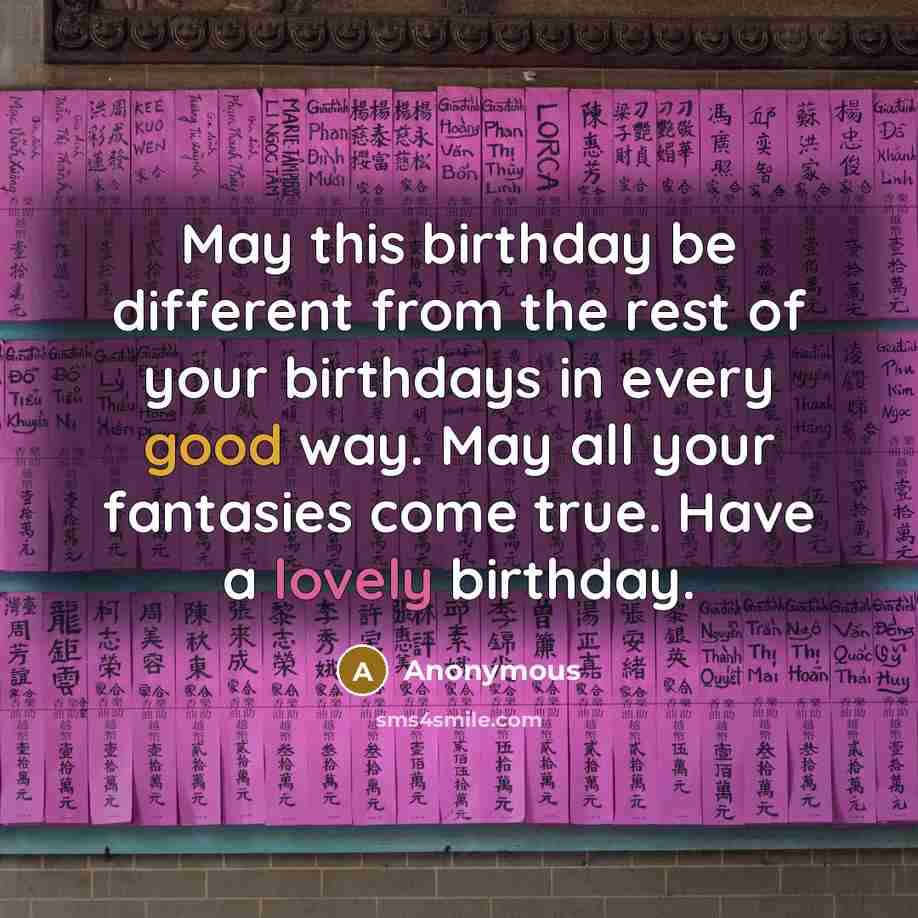 “May this birthday be different from the rest of your birthdays in every good way. May all your fantasies come true. Have a lovely birthday.” quote by Anonymous