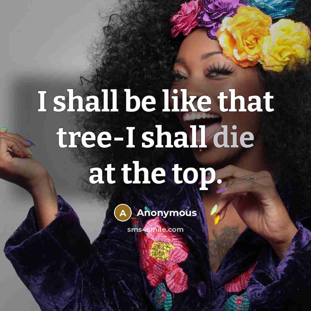 “I shall be like that tree-I shall die at the top.” quote by Anonymous