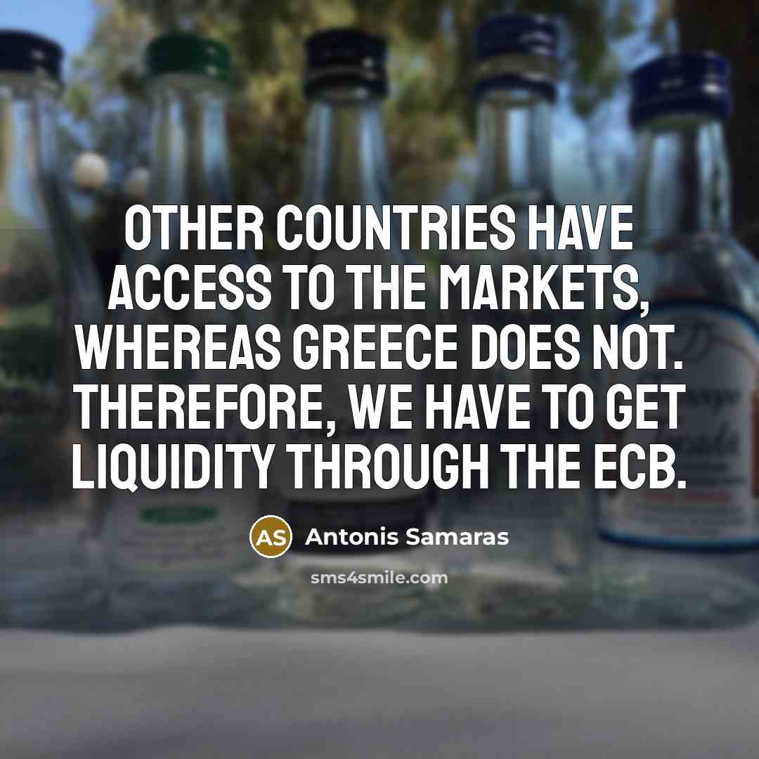 “Other countries have access to the markets, whereas Greece does not. Therefore, we have to get liquidity through the ECB.” quote by Antonis Samaras