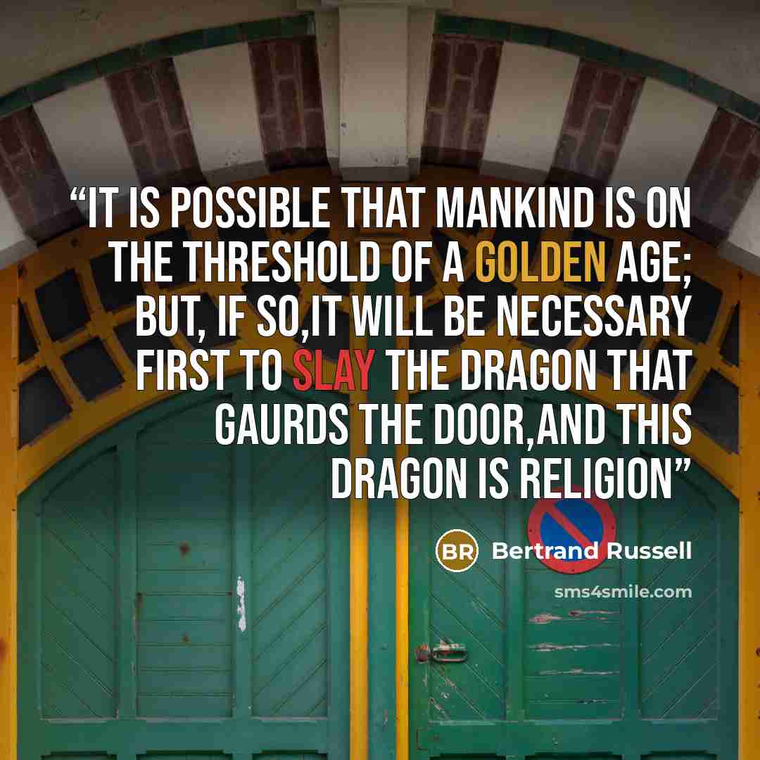“It is possible that mankind is on the threshold of a golden age; but, if so,it will be necessary first to slay the dragon that gaurds the door,and this dragon is religion” quote by Bertrand Russell
