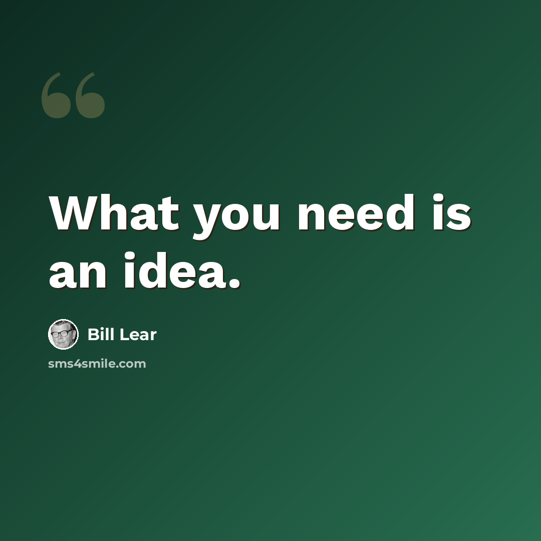 “What you need is an idea.” quote by Bill Lear