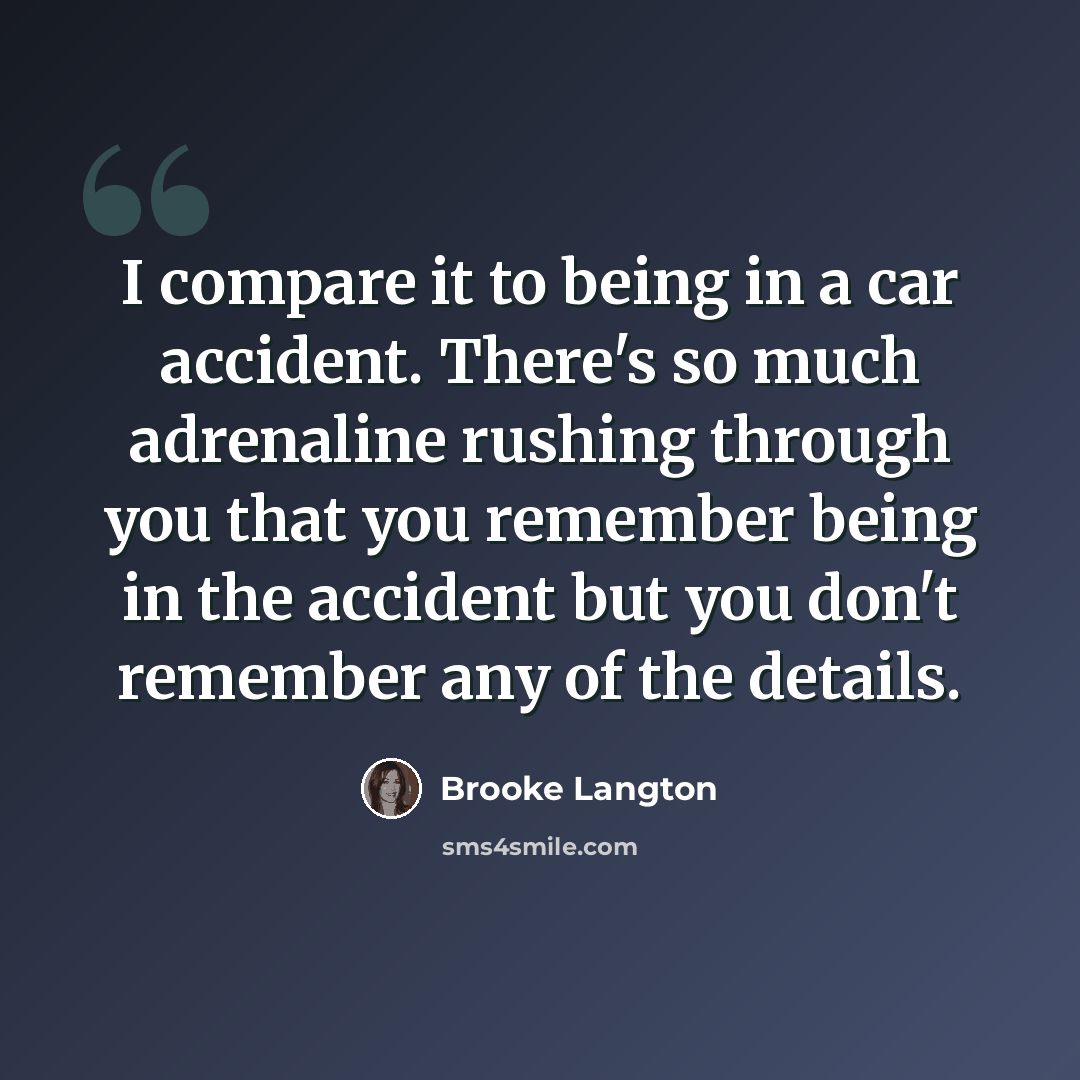 “I compare it to being in a car accident. There's so much adrenaline rushing through you that you remember being in the accident but you don't remember any of the details.” quote by Brooke Langton