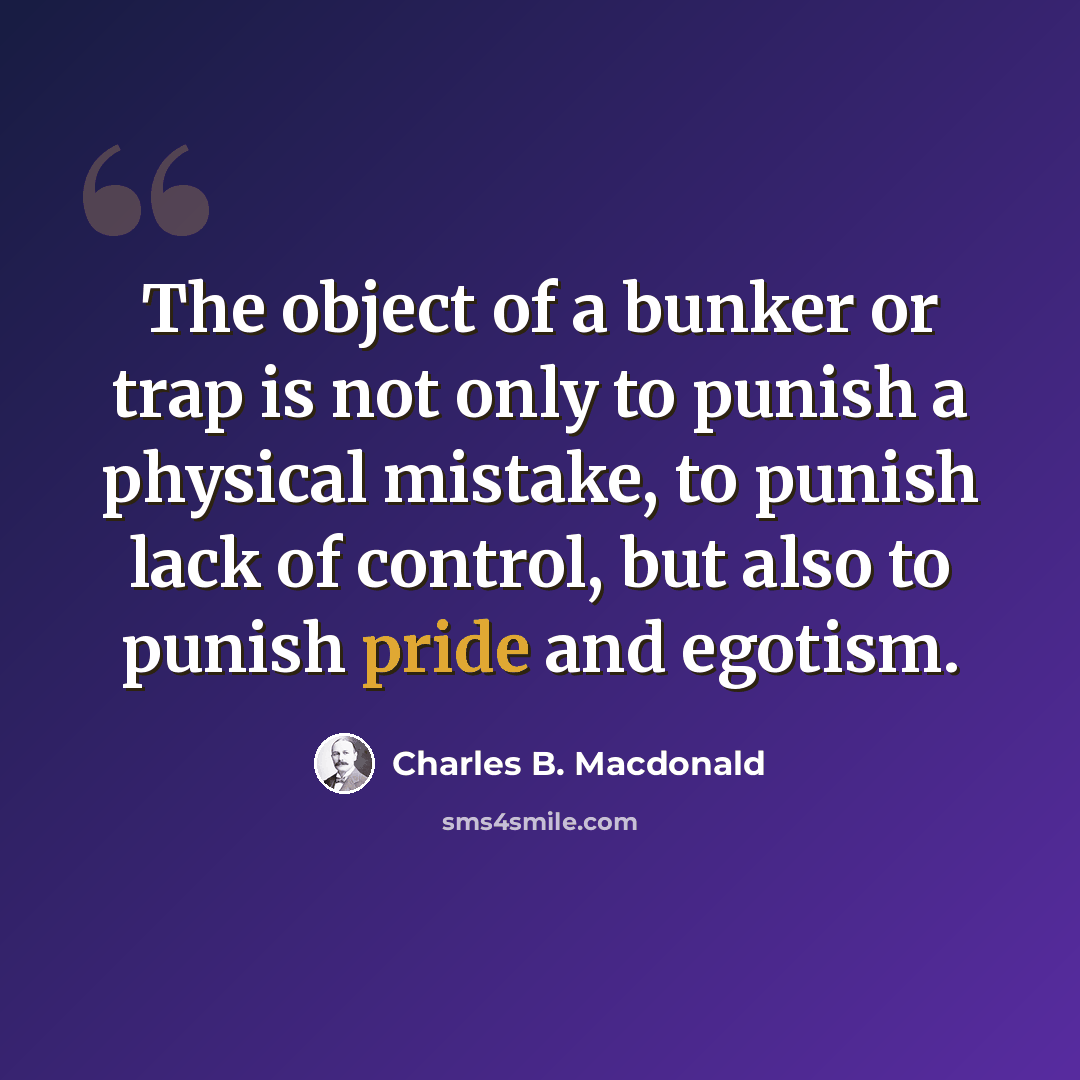 “The object of a bunker or trap is not only to punish a physical mistake, to punish lack of control, but also to punish pride and egotism.” quote by Charles B. Macdonald