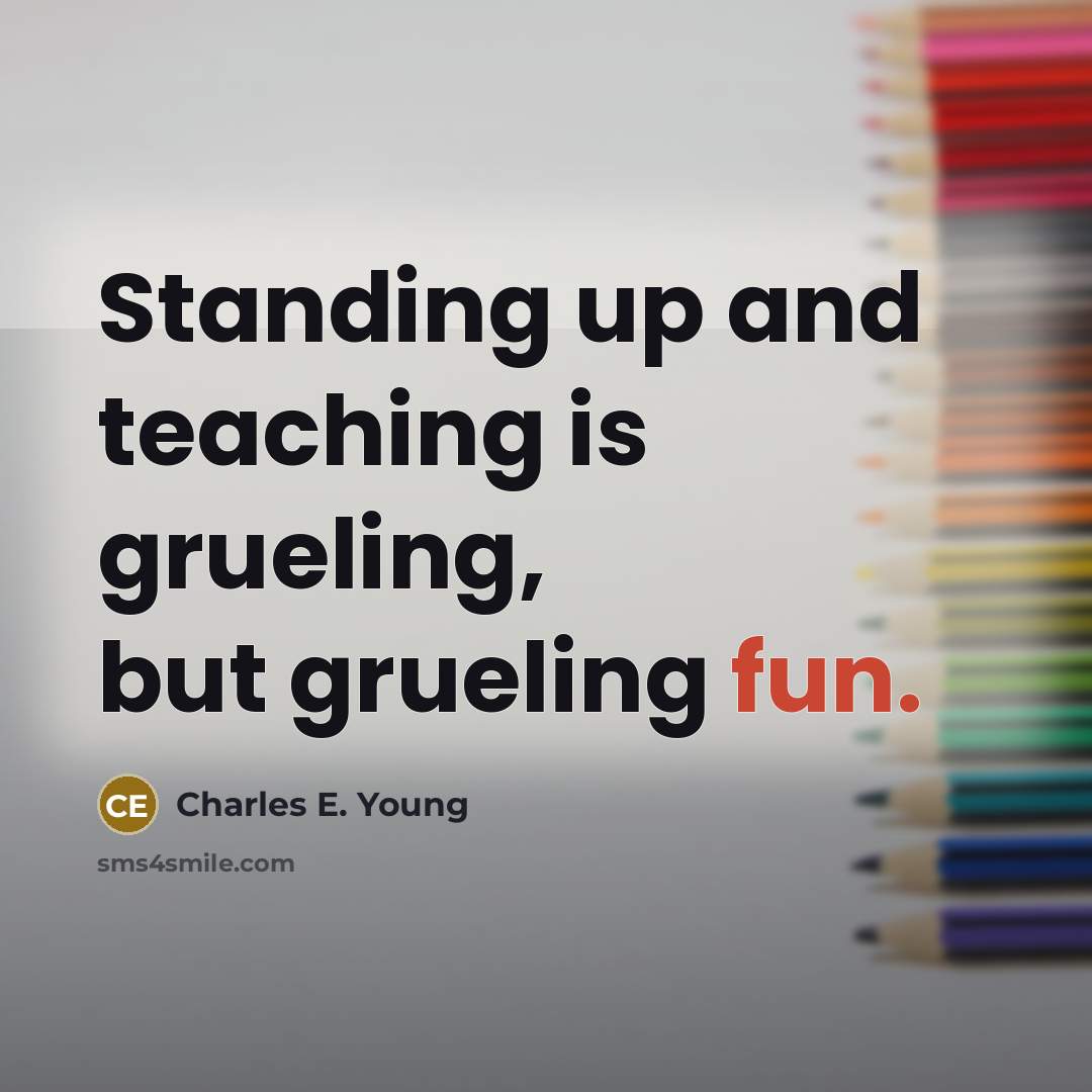 “Standing up and teaching is grueling, but grueling fun.” quote by Charles E. Young