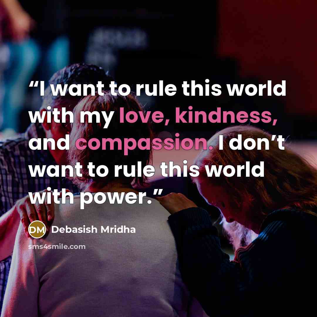 “I want to rule this world with my love, kindness, and compassion. I don’t want to rule this world with power.” quote by Debasish Mridha