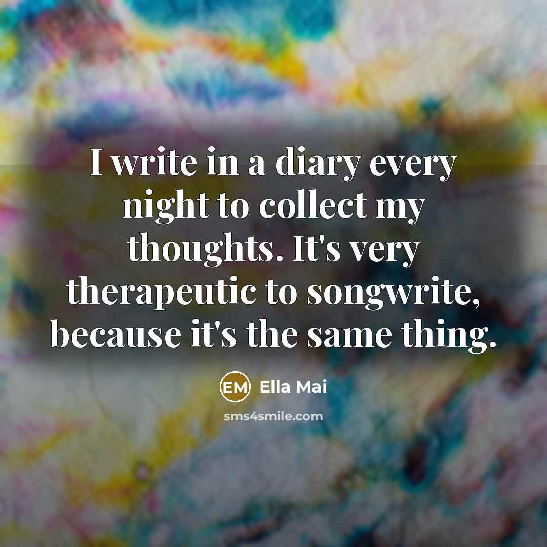 “I write in a diary every night to collect my thoughts. It's very therapeutic to songwrite, because it's the same thing.” quote by Ella Mai