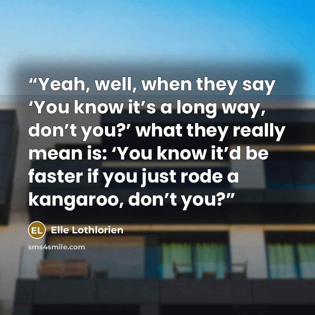 “Yeah, well, when they say ‘You know it’s a long way, don’t you?’ what they really mean is: ‘You know it’d be faster if you just rode a kangaroo, don’t you?” quote by Elle Lothlorien