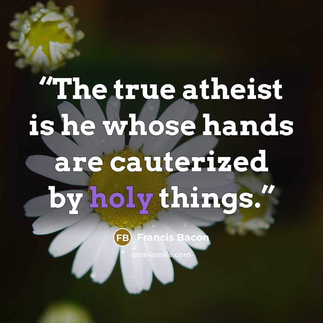 “The true atheist is he whose hands are cauterized by holy things.” quote by Francis Bacon