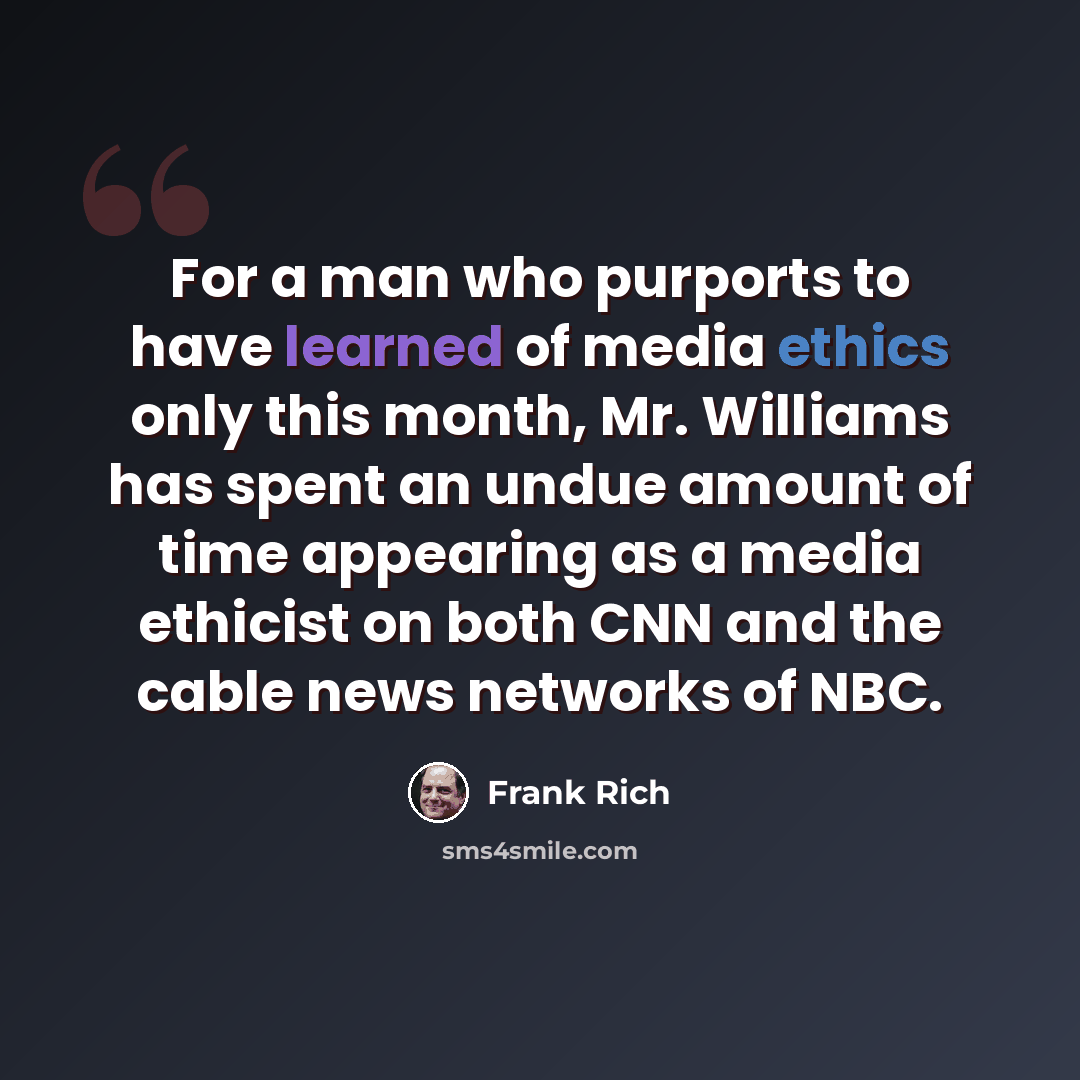 “For a man who purports to have learned of media ethics only this month, Mr. Williams has spent an undue amount of time appearing as a media ethicist on both CNN and the cable news networks of NBC.” quote by Frank Rich