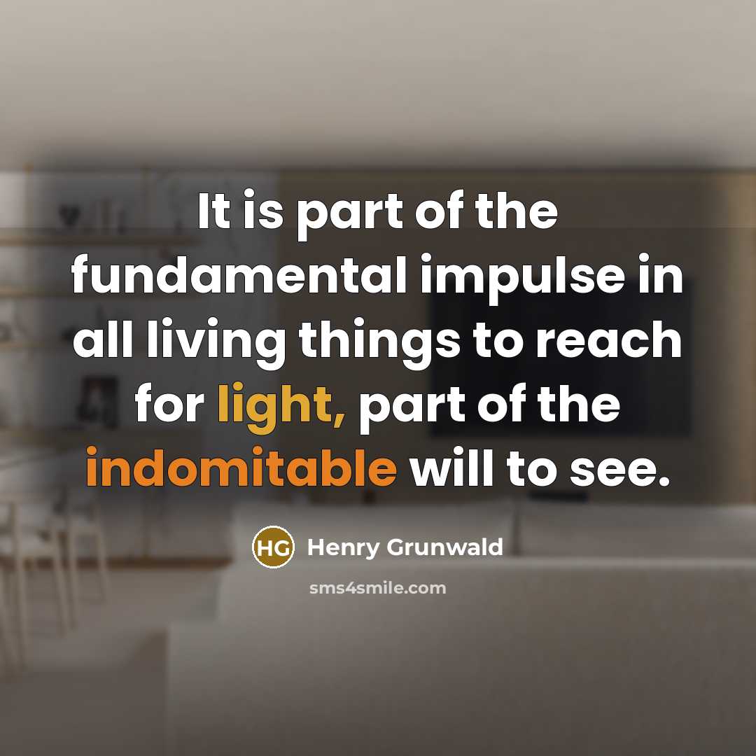 “It is part of the fundamental impulse in all living things to reach for light, part of the indomitable will to see.” quote by Henry Grunwald